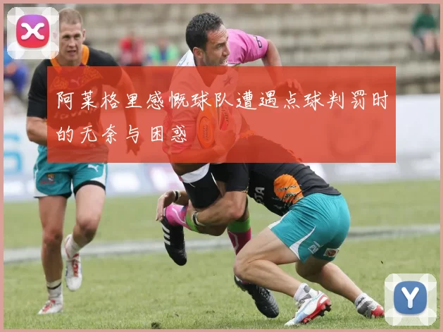 阿莱格里感慨球队遭遇点球判罚时的无奈与困惑