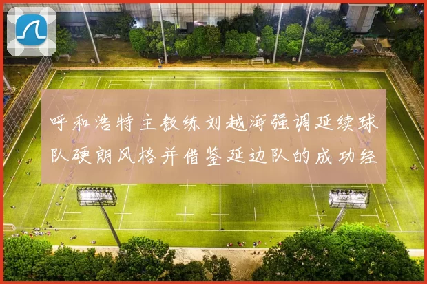 呼和浩特主教练刘越海强调延续球队硬朗风格并借鉴延边队的成功经验