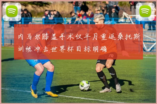 内马尔膝盖手术仅半月重返桑托斯训练冲击世界杯目标明确
