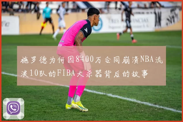 施罗德为何因8400万合同崩溃NBA流浪10队的FIBA大杀器背后的故事