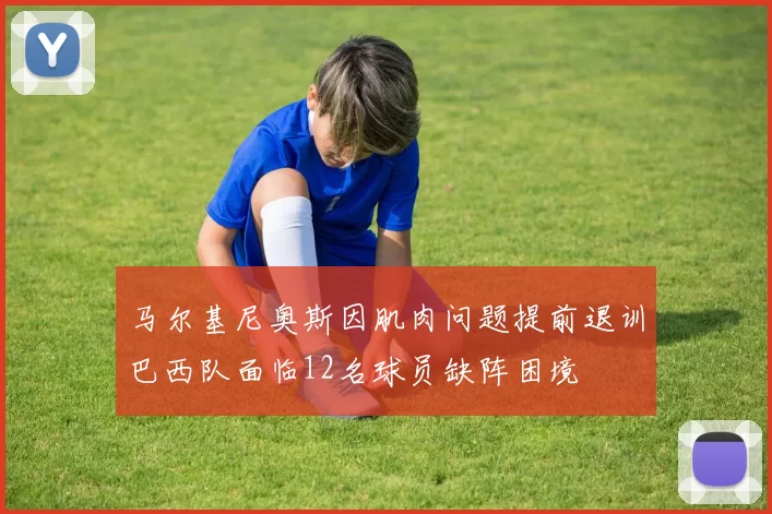 马尔基尼奥斯因肌肉问题提前退训巴西队面临12名球员缺阵困境