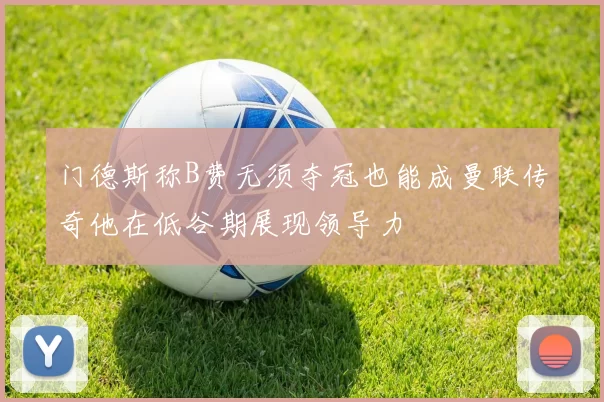 门德斯称B费无须夺冠也能成曼联传奇他在低谷期展现领导力