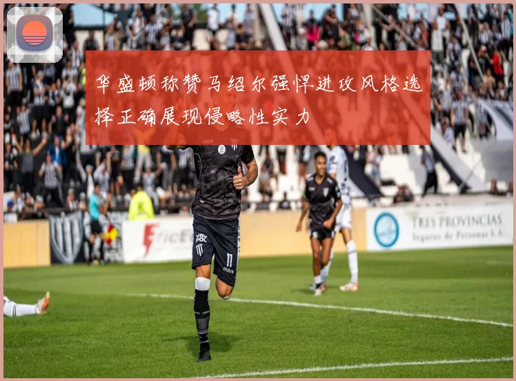 华盛顿称赞马绍尔强悍进攻风格选择正确展现侵略性实力
