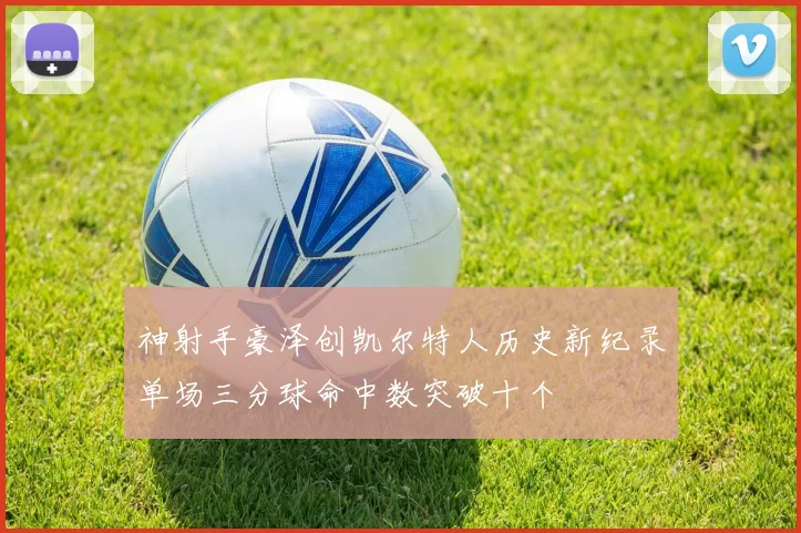 神射手豪泽创凯尔特人历史新纪录单场三分球命中数突破十个